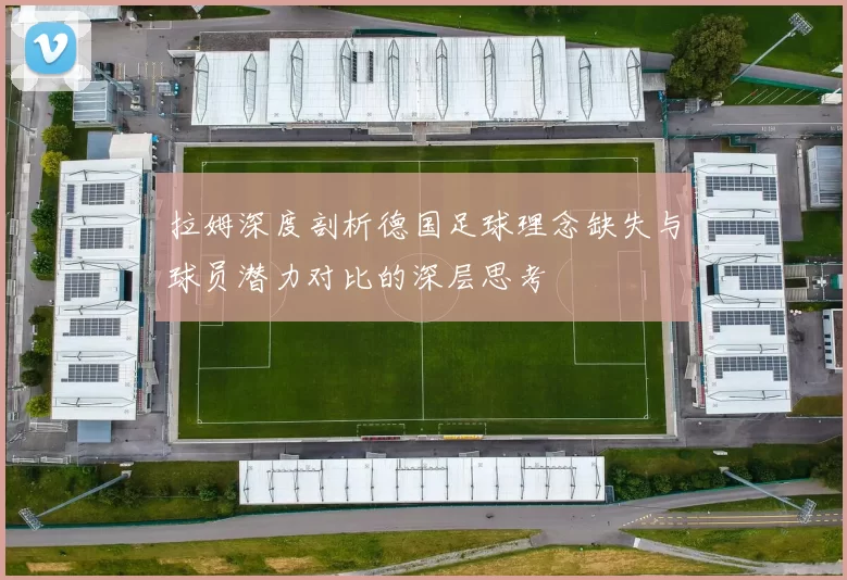 拉姆深度剖析德国足球理念缺失与球员潜力对比的深层思考